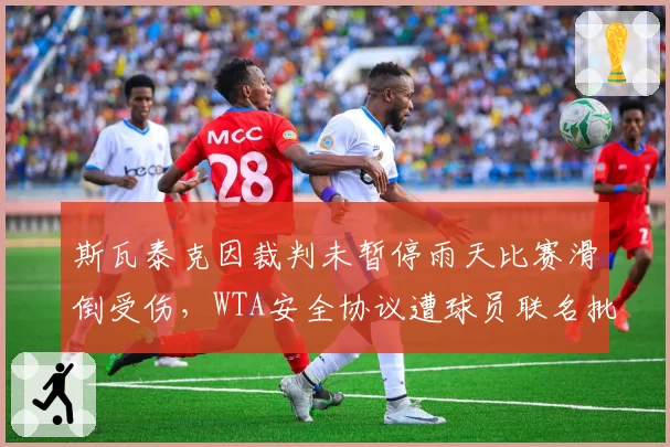 斯瓦泰克因裁判未暂停雨天比赛滑倒受伤,WTA安全协议遭球员联名批评