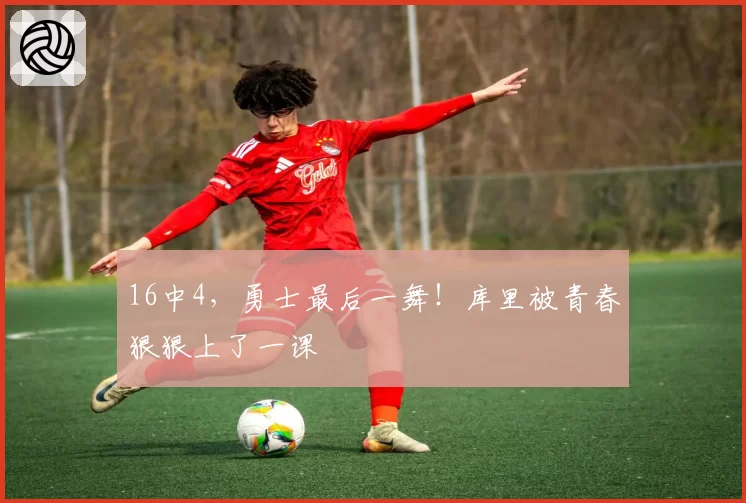 16中4，勇士最后一舞！库里被青春狠狠上了一课