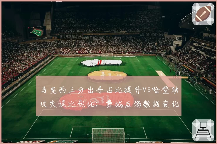 马克西三分出手占比提升vs哈登助攻失误比优化:费城后场数据变化轨迹