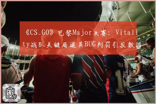 《CS_GO》巴黎Major决赛:Vitality战队关键局道具BUG判罚引发数据复盘