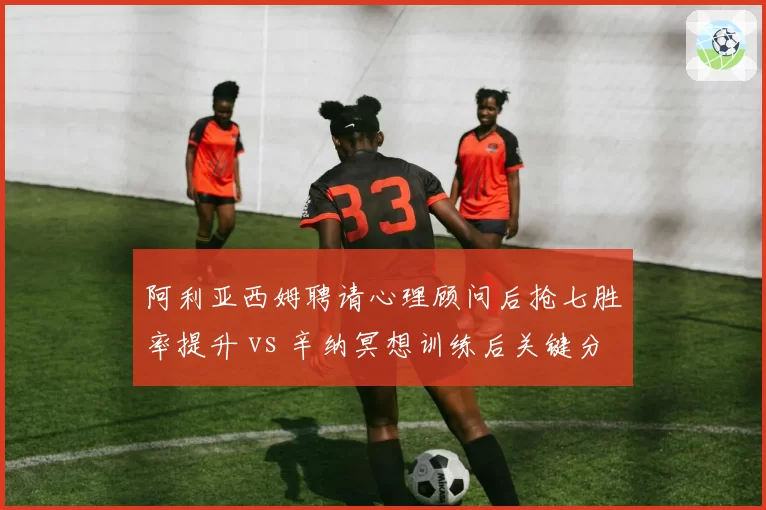 阿利亚西姆聘请心理顾问后抢七胜率提升 vs 辛纳冥想训练后关键分处理能力增强：心理素质提升路径