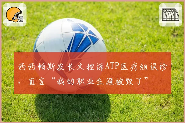 西西帕斯发长文控诉ATP医疗组误诊,直言“我的职业生涯被毁了”