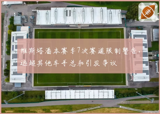 维斯塔潘本赛季7次赛道限制警告,远超其他车手总和引发争议