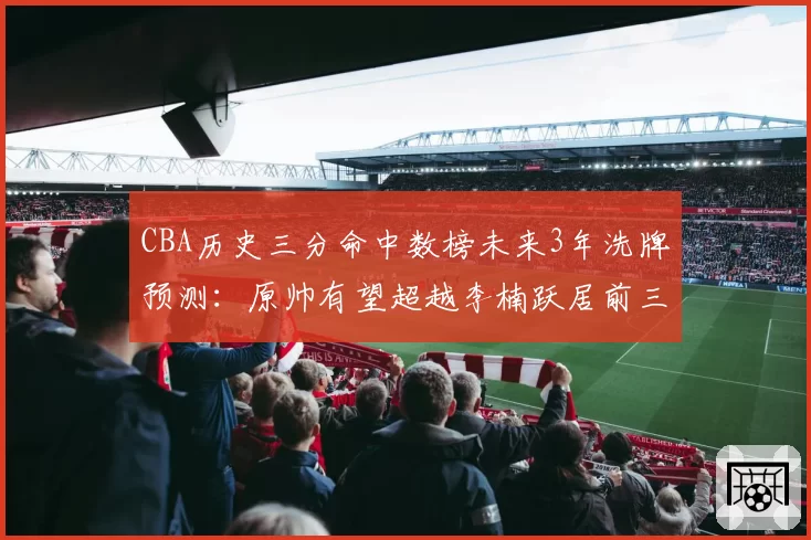 CBA历史三分命中数榜未来3年洗牌预测:原帅有望超越李楠跃居前三