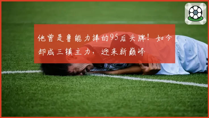 他曾是鲁能力捧的95后头牌！如今却成三镇主力，迎来新巅峰