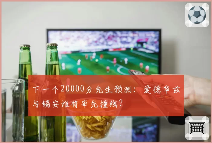 下一个20000分先生预测：爱德华兹与锡安谁将率先撞线？