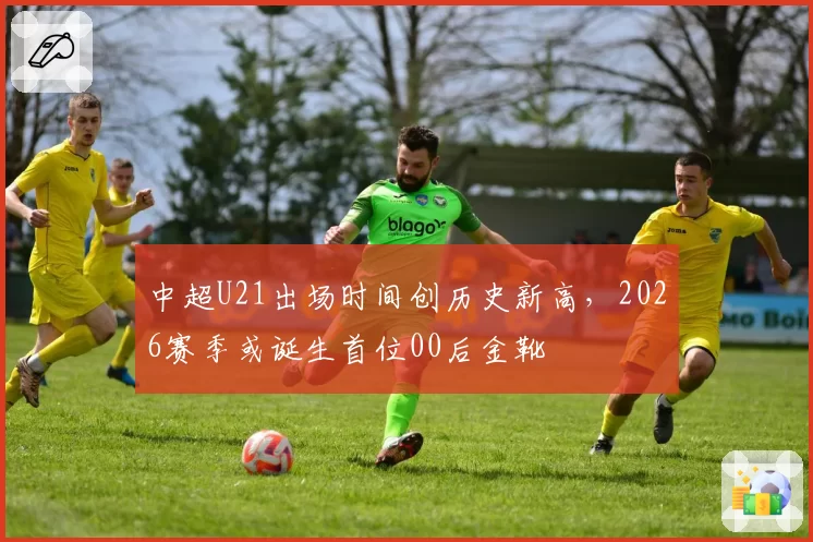 中超U21出场时间创历史新高,2026赛季或诞生首位00后金靴
