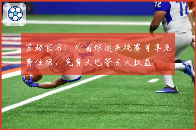 苏超官方：外省球迷来观赛可享免费住宿、免费大巴等五大权益