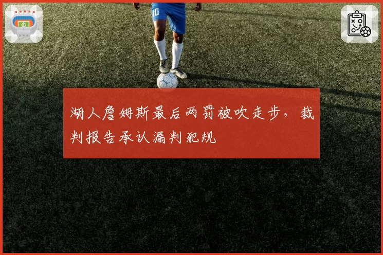 湖人詹姆斯最后两罚被吹走步,裁判报告承认漏判犯规