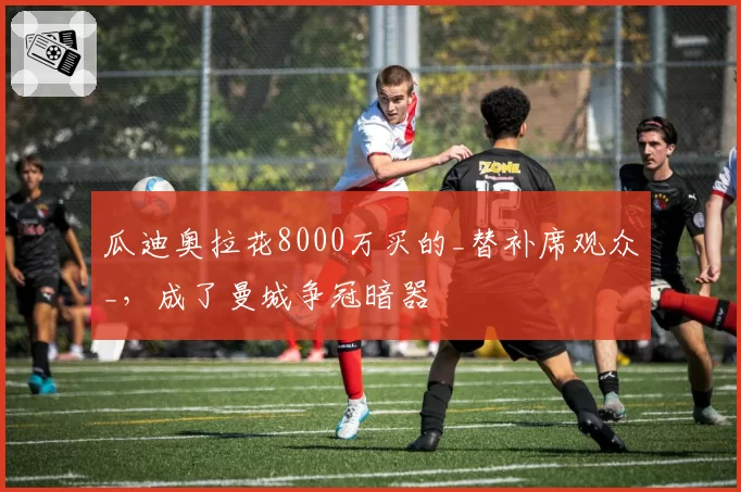 瓜迪奥拉花8000万买的_替补席观众_，成了曼城争冠暗器