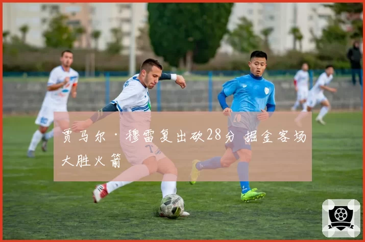 贾马尔·穆雷复出砍28分 掘金客场大胜火箭