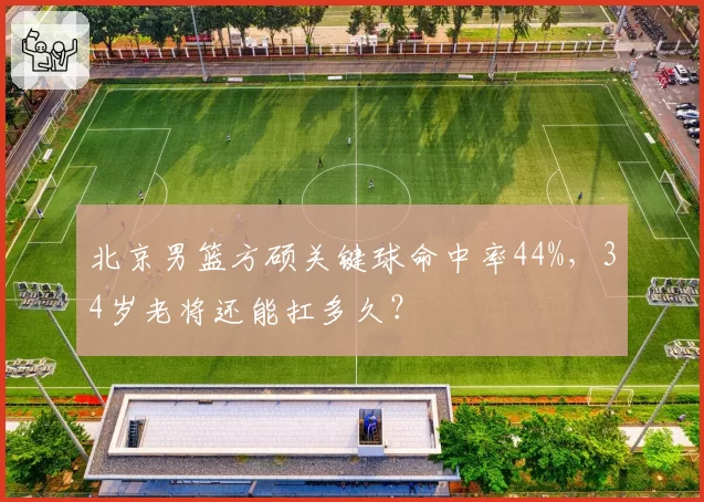 北京男篮方硕关键球命中率44%,34岁老将还能扛多久?