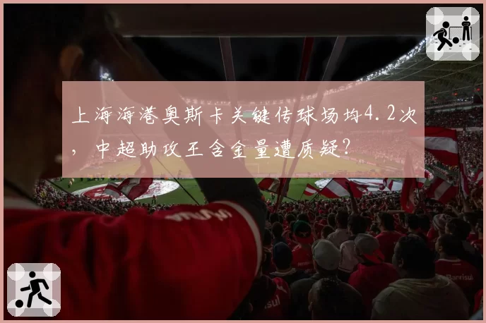 上海海港奥斯卡关键传球场均4.2次,中超助攻王含金量遭质疑?