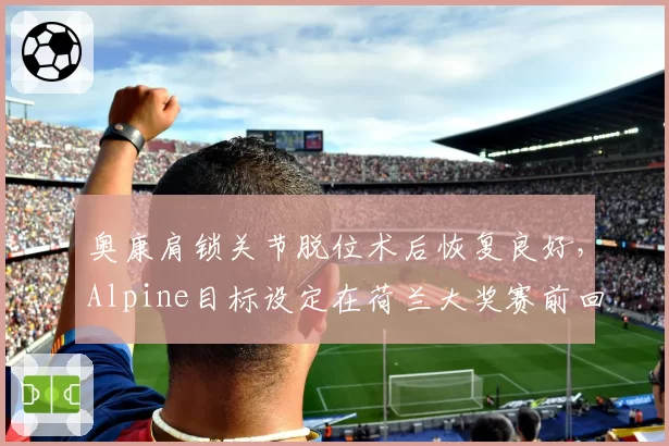 奥康肩锁关节脱位术后恢复良好，Alpine目标设定在荷兰大奖赛前回归