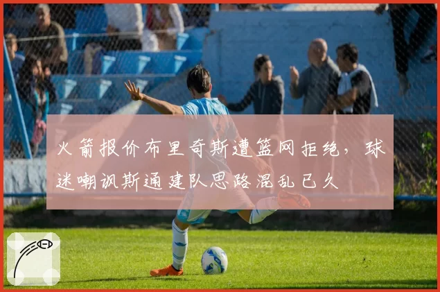 火箭报价布里奇斯遭篮网拒绝,球迷嘲讽斯通建队思路混乱已久