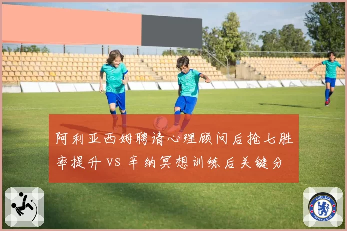 阿利亚西姆聘请心理顾问后抢七胜率提升 vs 辛纳冥想训练后关键分处理能力增强：心理素质提升路径