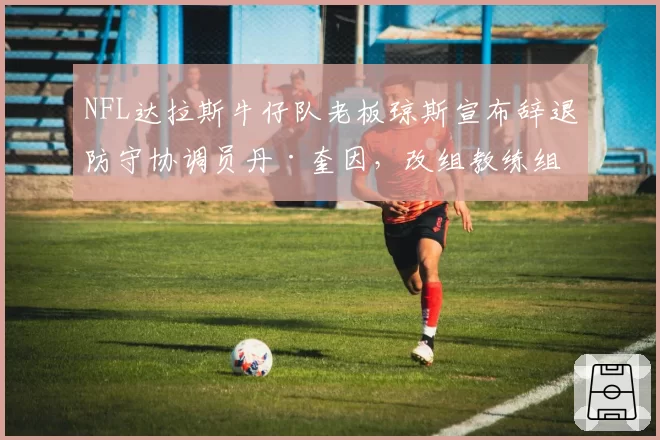 NFL达拉斯牛仔队老板琼斯宣布辞退防守协调员丹·奎因,改组教练组