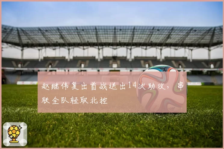 赵继伟复出首战送出14次助攻，串联全队轻取北控
