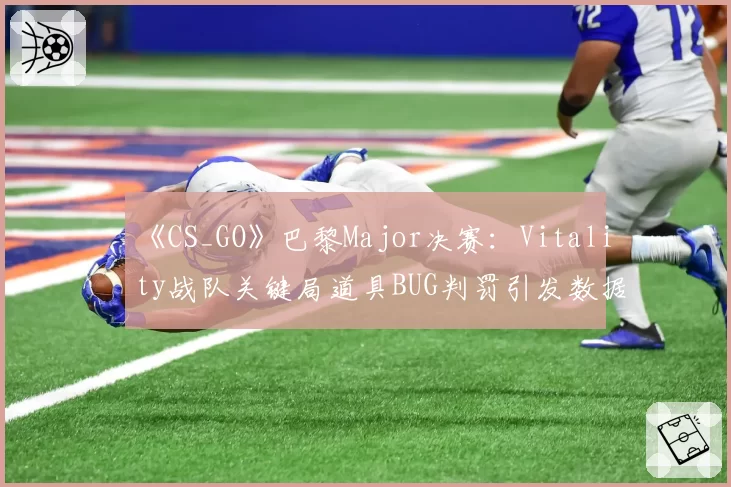 《CS_GO》巴黎Major决赛:Vitality战队关键局道具BUG判罚引发数据复盘