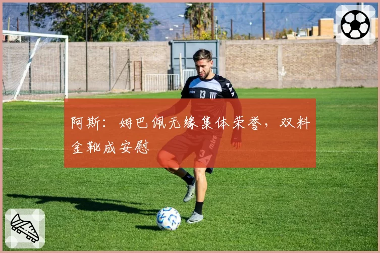 阿斯：姆巴佩无缘集体荣誉，双料金靴成安慰