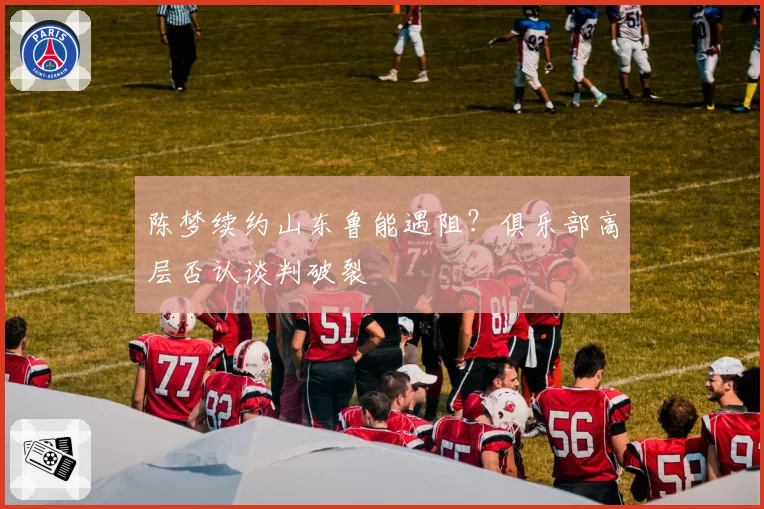 陈梦续约山东鲁能遇阻？俱乐部高层否认谈判破裂