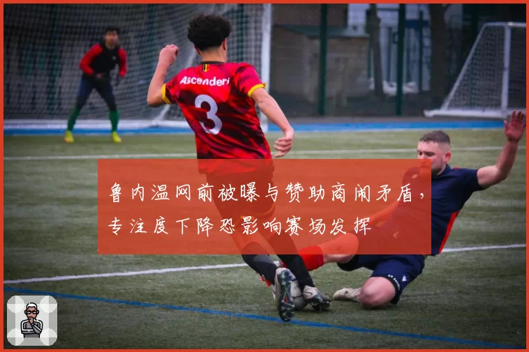 鲁内温网前被曝与赞助商闹矛盾，专注度下降恐影响赛场发挥