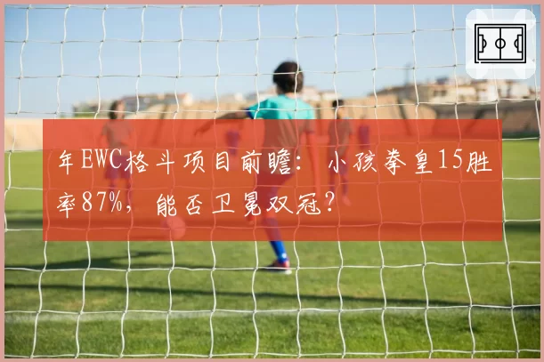 年EWC格斗项目前瞻：小孩拳皇15胜率87%，能否卫冕双冠？