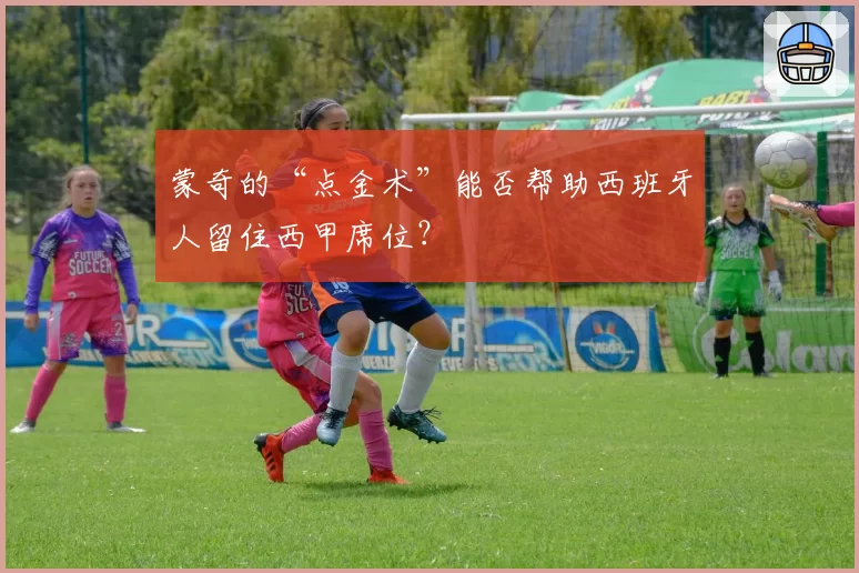 蒙奇的“点金术”能否帮助西班牙人留住西甲席位？