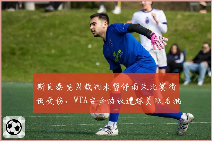 斯瓦泰克因裁判未暂停雨天比赛滑倒受伤,WTA安全协议遭球员联名批评