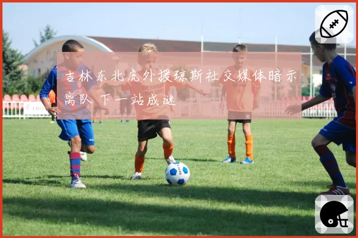 吉林东北虎外援琼斯社交媒体暗示离队 下一站成谜