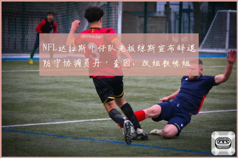 NFL达拉斯牛仔队老板琼斯宣布辞退防守协调员丹·奎因,改组教练组