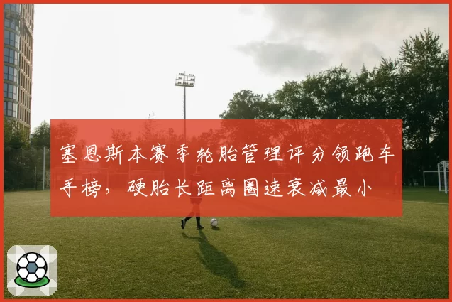 塞恩斯本赛季轮胎管理评分领跑车手榜,硬胎长距离圈速衰减最小