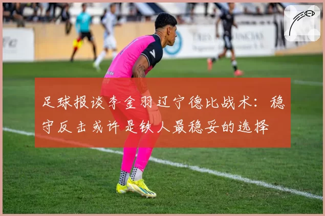 足球报谈李金羽辽宁德比战术：稳守反击或许是铁人最稳妥的选择