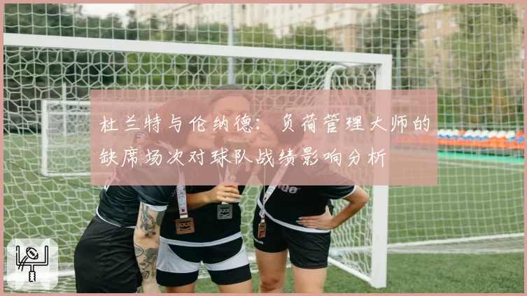 杜兰特与伦纳德：负荷管理大师的缺席场次对球队战绩影响分析
