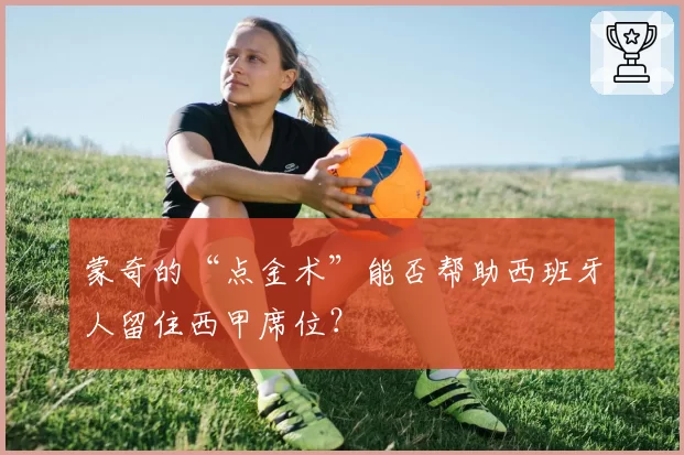 蒙奇的“点金术”能否帮助西班牙人留住西甲席位？