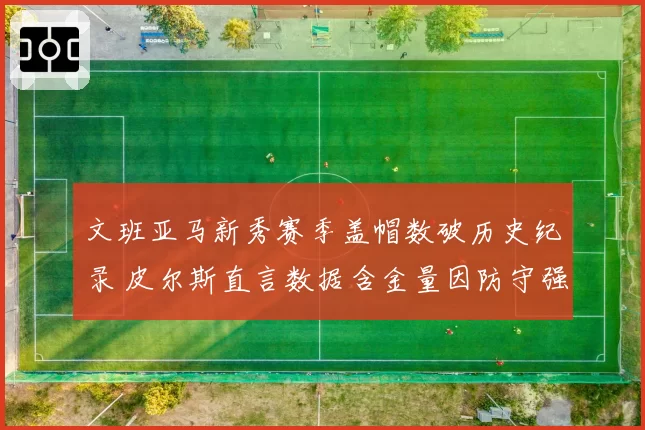 文班亚马新秀赛季盖帽数破历史纪录 皮尔斯直言数据含金量因防守强度下降