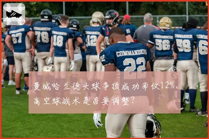 曼城哈兰德头球争顶成功率仅12%,高空球战术是否要调整?