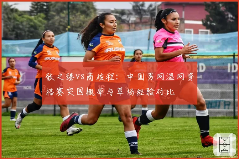 张之臻vs商竣程:中国男网温网资格赛突围概率与草场经验对比