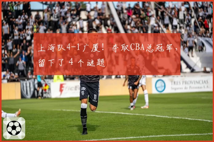 上海队4-1广厦!夺取CBA总冠军,留下了4个谜题