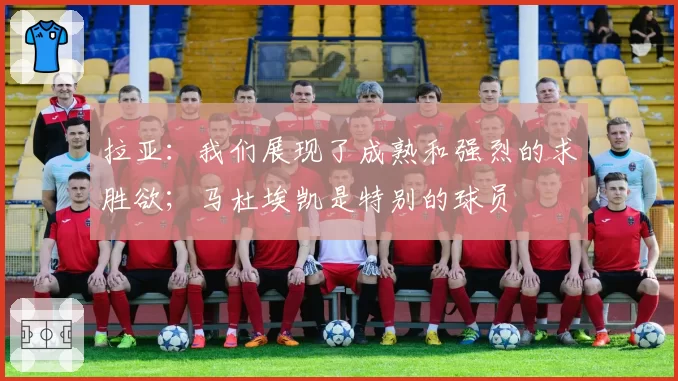 拉亚：我们展现了成熟和强烈的求胜欲；马杜埃凯是特别的球员