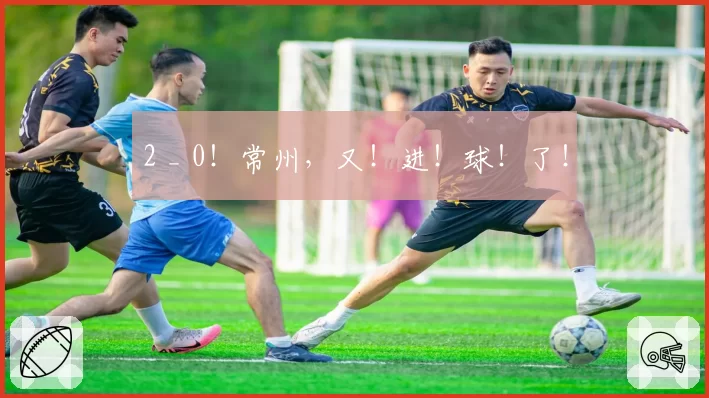 2 _ 0！常州，又！进！球！了！
