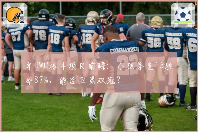 年EWC格斗项目前瞻：小孩拳皇15胜率87%，能否卫冕双冠？
