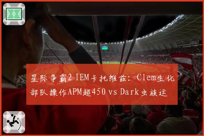 星际争霸2 IEM卡托维兹:Clem生化部队操作APM超450 vs Dark虫族运营经济领先20%