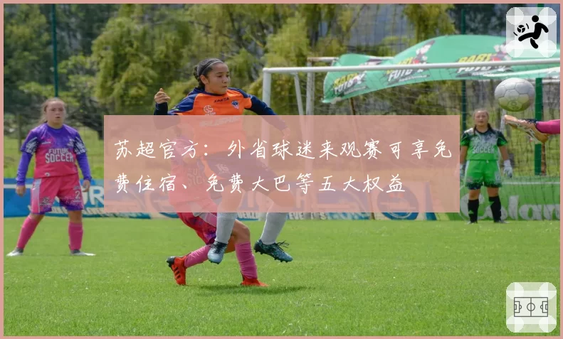 苏超官方：外省球迷来观赛可享免费住宿、免费大巴等五大权益