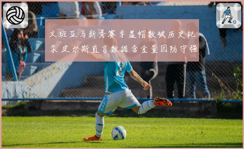 文班亚马新秀赛季盖帽数破历史纪录 皮尔斯直言数据含金量因防守强度下降