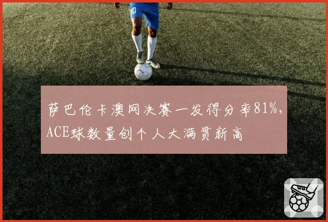 萨巴伦卡澳网决赛一发得分率81%,ACE球数量创个人大满贯新高