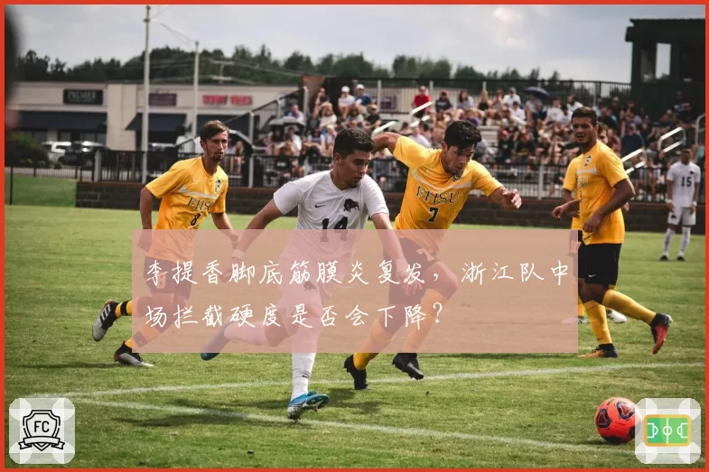 李提香脚底筋膜炎复发,浙江队中场拦截硬度是否会下降?